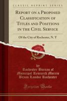 Report on a Proposed Classification of Titles and Positions in the Civil Service: Of the City of Rochester, N. Y 1148010254 Book Cover
