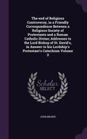 The End of Religious Controversy, in a Friendly Correspondence Between a Religious Society of Protestants, and a Roman Catholic Divine, Vol. 3: Addresses to the Lord Bishop of St. David's, in Answer t 1377989690 Book Cover