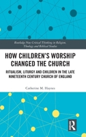 How Children's Worship Changed the Church: Ritualism, Liturgy and Children in the Late Nineteenth Century Church of England (Routledge New Critical Thinking in Religion, Theology and Biblical Studies) 1041017561 Book Cover