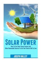 Solar Power: How to Use Solar Power System and Other Renewable Sources to Cut Your Electric Bill to Zero 1537748211 Book Cover