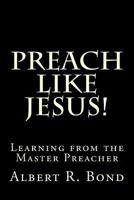 Preach Like Jesus!: Learning from the Master Preacher 1482725819 Book Cover