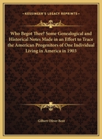 Who Begot Thee? Some Genealogical and Historical Notes Made in an Effort to Trace the American Progenitors of One Individual Living in America in 1903 1165752956 Book Cover