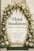 Floral Installations: Business and Operations: A Practical Guide to briefing,Pricing, Planning and Studio Systems B0H7YSFKF8 Book Cover