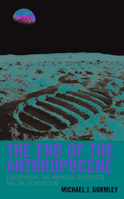 The End of the Anthropocene: Ecocriticism, the Universal Ecosystem, and the Astropocene 1498594077 Book Cover