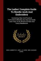 The Ladies' Complete Guide To Needle-work And Embroidery: Containing Clear And Practical Instructions Whereby Any One Can Easily Learn How To Do All Kins Of Plain And Fancy Needlework 1376290197 Book Cover