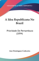 A Idea Republicana No Brazil: Prioridade De Pernambuco (1894) 1437457029 Book Cover