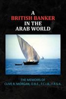 A British Banker in the Arab World: The Memoirs of Clive R. Morgan, O.B.E., F.C.I.B., F.R.S.A. 1467096628 Book Cover