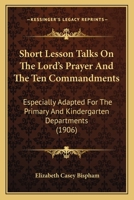 Short Lesson Talks On The Lord's Prayer And The Ten Commandments: Especially Adapted For The Primary And Kindergarten Departments 1437056504 Book Cover