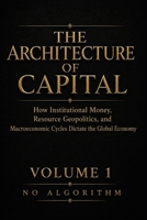The Architecture of Capital: How Institutional Money, Resource Geopolitics, and Macroeconomic Cycles Dictate the Global Economy B0H8LV3HWN Book Cover