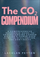THE CO2 COMPENDIUM: A comprehensive Reference guide to understanding carbon dioxide’s power over climate, civilization, and continuity B0GK1HHXV5 Book Cover