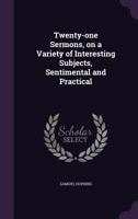 Twenty-One Sermons, on a Variety of Interesting Subjects, Sentimental and Practical 1437358209 Book Cover
