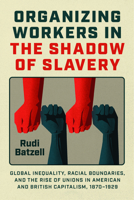 Organizing Workers in the Shadow of Slavery: Global Inequality, Racial Boundaries, and the Rise of Unions in American and British Capitalism, 1870–1929 0226838781 Book Cover