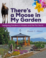 There's a Moose in My Garden: Designing Gardens in Alaska and the Far North 1602232083 Book Cover
