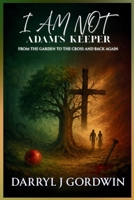 I Am Not Adam's Keeper: From the Garden to the Cross and Back Again B0FPGR3PSK Book Cover