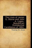 The Lives of James G. Blaine and John A. Logan, Republican Presidential Candidates of 1884 ... Also the Complete History of the Republican Party from Its Rise to the Present Time 1176219308 Book Cover