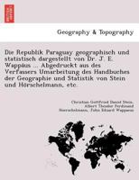 Die Republik Paraguay geographisch und statistisch dargestellt von Dr. J. E. Wappäus ... Abgedruckt aus des Verfassers Umarbeitung des Handbuches der ... Stein und Hörschelmann, etc. 1241745269 Book Cover