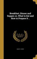 Breakfast, Dinner and Supper, or What to Eat and How to Prepare It: Containing All the Latest Approved Recipes ... Including Hygienic and Scientific Cooking, Rules for Dinner Giving 1173249435 Book Cover