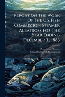 Report on the Work of the U.S. Fish Commission Steamer Albatross for the Year Ending December 31, 1883 1286015561 Book Cover