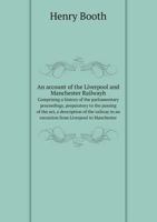 An account of the Liverpool and Manchester Railwayh Comprising a history of the parliamentary proceedings, preparatory to the passing of the act, a ... in an excursion from Liverpool to Manchester 5519063176 Book Cover