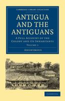 Antigua and the Antiguans, Volume 1: A Full Account of the Colony and Its Inhabitants 1108027768 Book Cover