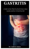 Gastritis: A Guide On How What You Need To Know About Gastritis And How To Heal Your Self B08F6Y54YR Book Cover