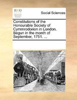 Constitutions of the Honourable Society of Cymmrodorion in London. Begun in the month of September, 1751. Revised, unanimously agreed upon, and confirmed, ... April 4, 1753, and also ... May 7, 1755. 1170067468 Book Cover