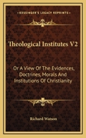 Theological Institutes V2: Or A View Of The Evidences, Doctrines, Morals And Institutions Of Christianity 1163640867 Book Cover