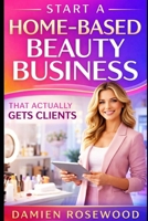 Start a Home-Based Beauty Business That Actually Gets Clients B0GVMRQWQ2 Book Cover