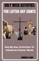 HOLY WEEK ACTIVITIES FOR LATTER-DAY SAINTS: Day-By-Day Activities To Celebrate Easter Week B0F4N97B9W Book Cover