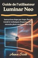 Guide de l'utilisateur Luminar Neo: Instructions étape par étape, flux de travail et techniques d'experts pour la retouche photo moderne avec l'IA B0G49NYBFT Book Cover