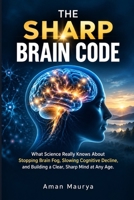 THE SHARP BRAIN CODE: What Science Really Knows About Stopping Brain Fog, Slowing Cognitive Decline, and Building a Clear, Sharp Mind at Any Age B0HKGXFX8J Book Cover