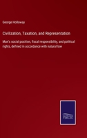 Civilization, Taxation, and Representation: Or Man's Social Position, Fiscal Responsibility, and Political Rights, Defined in Accordance with Natural Law 1436807689 Book Cover