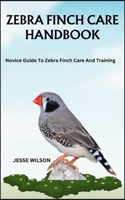 ZEBRA FINCH CARE HANDBOOK: Novice Guide To Zebra Finch Care And Training B0CMXYLJ6Y Book Cover