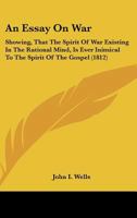 An Essay On War: Showing, That The Spirit Of War Existing In The Rational Mind, Is Ever Inimical To The Spirit Of The Gospel 112014986X Book Cover