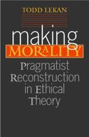 Making Morality: Pragmatist Reconstruction in Ethical Theory (The Vanderbilt Library of American Philosophy) 0826514219 Book Cover