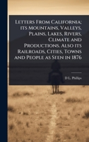 Letters From California; its Mountains, Valleys, Plains, Lakes, Rivers, Climate and Productions. Also its Railroads, Cities, Towns and People as Seen in 1876 1024100375 Book Cover