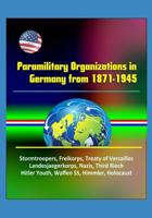 Paramilitary Organizations in Germany from 1871-1945 - Stormtroopers, Freikorps, Treaty of Versailles, Landesjaegerkorps, Nazis, Third Riech, Hitler Youth, Waffen SS, Himmler, Holocaust 1521264945 Book Cover