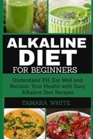 Alkaline Diet for Beginners: Understand pH, Eat Well and Reclaim Your Health with Easy Alkaline Diet Recipes 1731259891 Book Cover