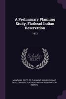 A Preliminary Planning Study, Flathead Indian Reservation: 1973 1378153138 Book Cover