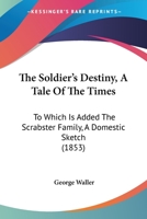The Soldier's Destiny, A Tale Of The Times: To Which Is Added The Scrabster Family, A Domestic Sketch 1437339379 Book Cover