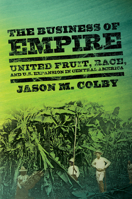 The Business of Empire: United Fruit, Race, and U.S. Expansion in Central America 0801478995 Book Cover
