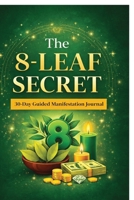 The 8-Leaf Secret: A One-Day Wish Ritual & 30-Day Manifestation Journal for Abundance, Clarity, and Positive Transformation B0GSX2N744 Book Cover
