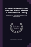 Holmes's Great Metropolis Or Views And History Of London In The Nineteenth Century: Being A Grand National Exhibition Of The British Capital 1378313283 Book Cover