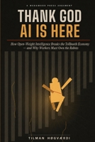 Thank God AI Is Here: How Open-Weight Intelligence Breaks the Tollbooth Economy — and Why Workers Must Own the Robots 3692440294 Book Cover