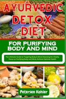 AYURVEDIC DETOX DIET FOR PURIFYING BODY AND MIND: The Ultimate Guide to Targeting Body & Mind Cleansing for Vitality Focus on Purifying Body and Mind, Achieve Optimal Health B0CN5VGCCQ Book Cover