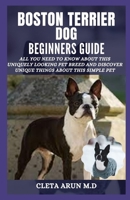 Boston Terrier Dog Beginners Guide: All You Need to Know About this Uniquely Looking Pet Breed and Discover Unique Things About this Simple Pet B095GSG34P Book Cover