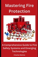 Mastering Fire Protection: A Comprehensive Guide to Fire Safety Systems and Emerging Technologies B0CSN8C8FZ Book Cover