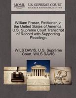 William Fraser, Petitioner, v. the United States of America. U.S. Supreme Court Transcript of Record with Supporting Pleadings 1270377809 Book Cover