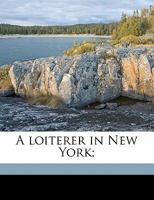 A Loiterer in New York Discoveries Made by a Rambler, Through Obvious Yet Unsought, Highways and Byways (Classic Reprint) 1022385585 Book Cover