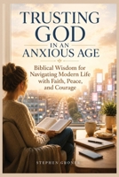 Trusting God in an Anxious Age: Biblical Wisdom for Navigating Modern Life with Faith, Peace, and Courage B0H2J2STGZ Book Cover